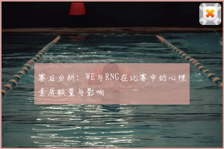 赛后分析：WE与RNG在比赛中的心理素质较量与影响