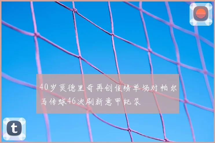 40岁莫德里奇再创佳绩单场对帕尔马传球46次刷新意甲纪录