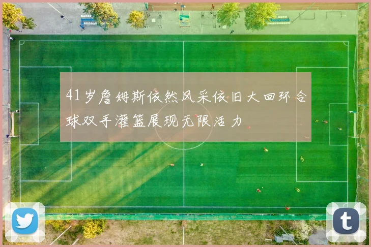 41岁詹姆斯依然风采依旧大回环合球双手灌篮展现无限活力