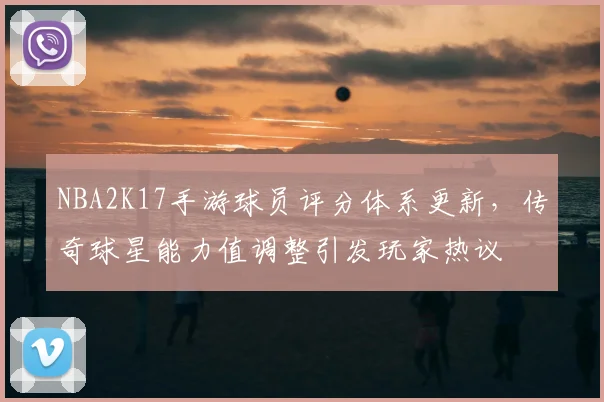 NBA2K17手游球员评分体系更新，传奇球星能力值调整引发玩家热议