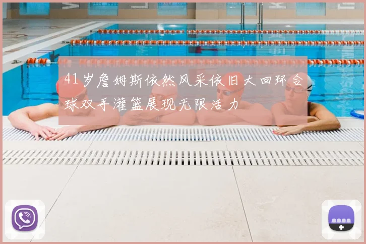 41岁詹姆斯依然风采依旧大回环合球双手灌篮展现无限活力