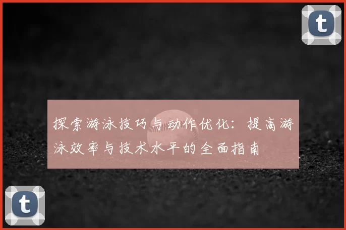 探索游泳技巧与动作优化：提高游泳效率与技术水平的全面指南