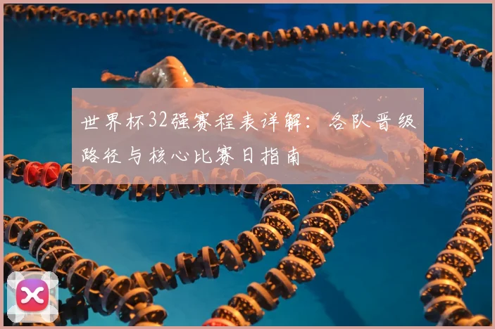世界杯32强赛程表详解:各队晋级路径与核心比赛日指南