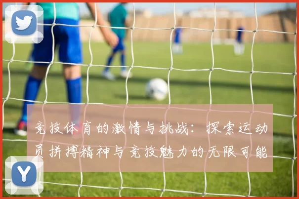 竞技体育的激情与挑战：探索运动员拼搏精神与竞技魅力的无限可能