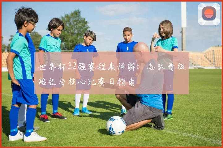 世界杯32强赛程表详解：各队晋级路径与核心比赛日指南