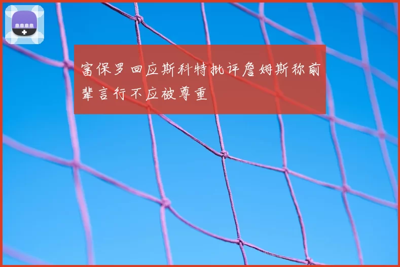 富保罗回应斯科特批评詹姆斯称前辈言行不应被尊重