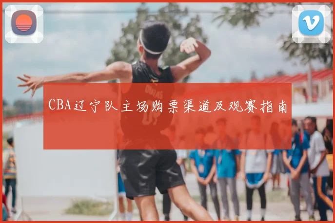 CBA辽宁队主场购票渠道及观赛指南