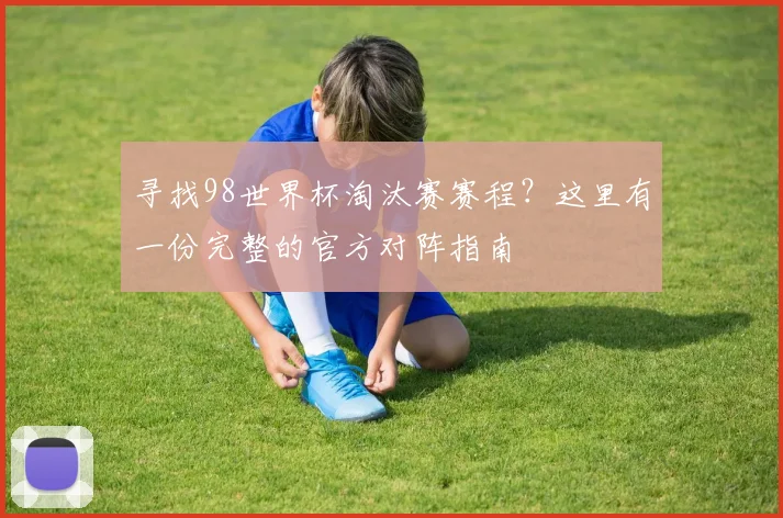 寻找98世界杯淘汰赛赛程?这里有一份完整的官方对阵指南