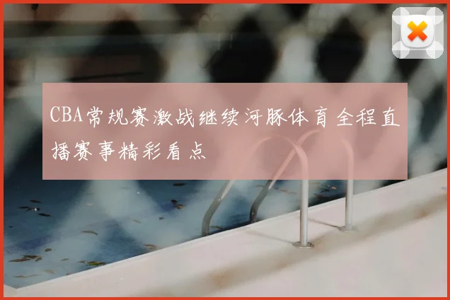 CBA常规赛激战继续河豚体育全程直播赛事精彩看点