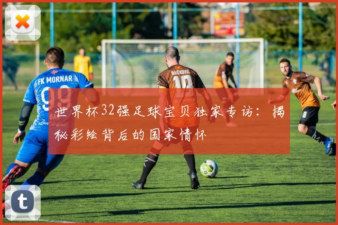 世界杯32强足球宝贝独家专访：揭秘彩绘背后的国家情怀