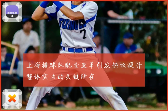 上海排球队配合变革引发热议提升整体实力的关键所在