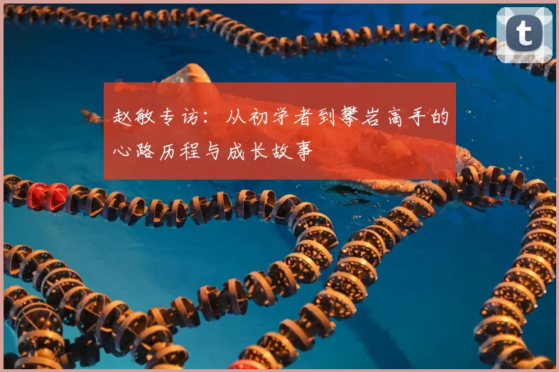 赵敏专访：从初学者到攀岩高手的心路历程与成长故事