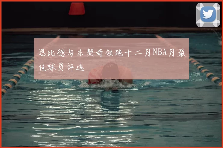 恩比德与东契奇领跑十二月NBA月最佳球员评选