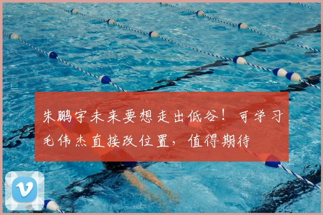 朱鹏宇未来要想走出低谷！可学习毛伟杰直接改位置，值得期待