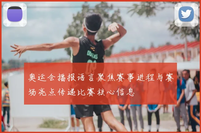 奥运会播报语言聚焦赛事进程与赛场亮点传递比赛核心信息