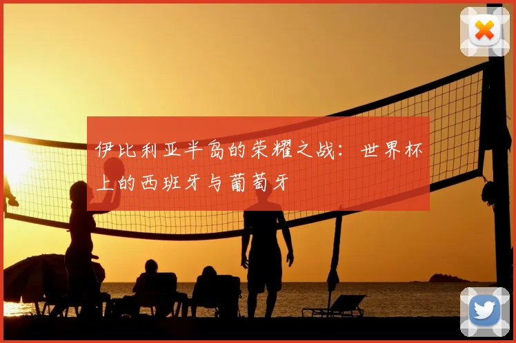 伊比利亚半岛的荣耀之战:世界杯上的西班牙与葡萄牙