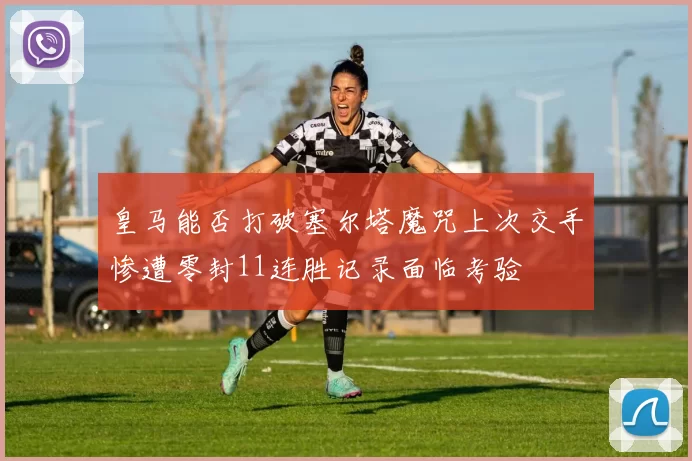 皇马能否打破塞尔塔魔咒上次交手惨遭零封11连胜记录面临考验