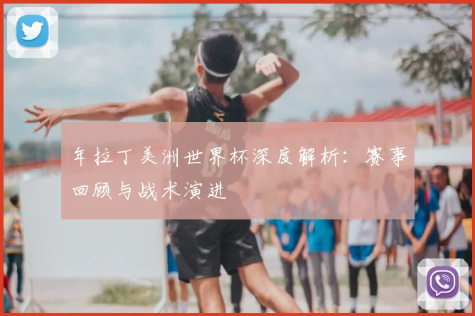 年拉丁美洲世界杯深度解析:赛事回顾与战术演进