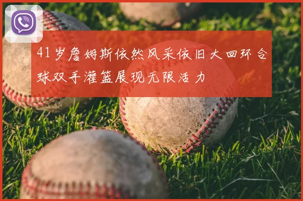 41岁詹姆斯依然风采依旧大回环合球双手灌篮展现无限活力