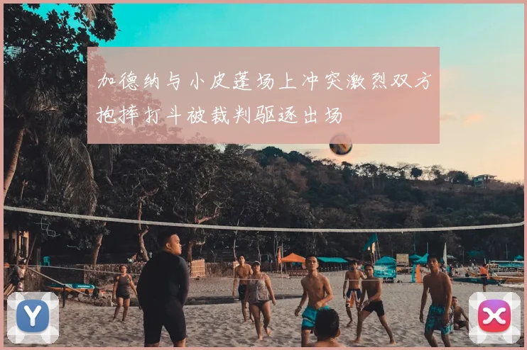 加德纳与小皮蓬场上冲突激烈双方抱摔打斗被裁判驱逐出场