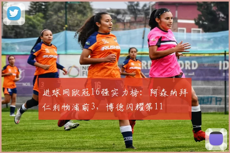 进球网欧冠16强实力榜：阿森纳拜仁利物浦前3，博德闪耀第11