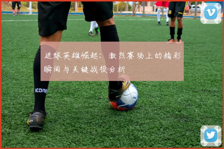 进球英雄崛起：激烈赛场上的精彩瞬间与关键战役分析