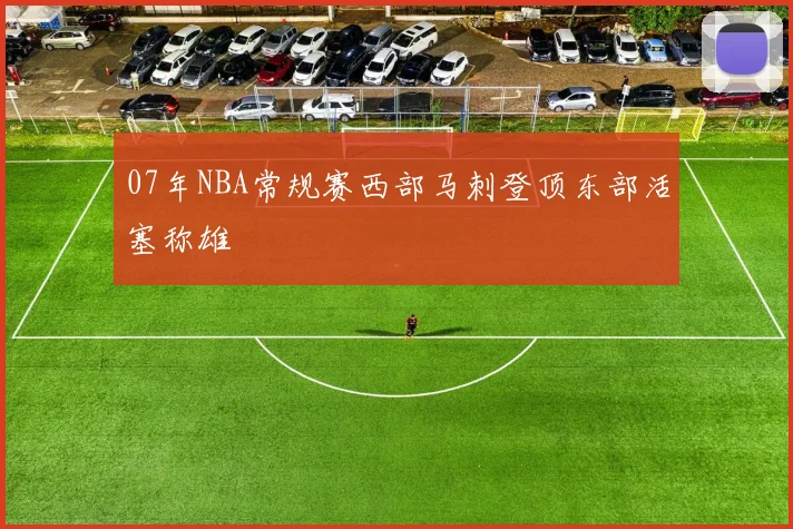 07年NBA常规赛西部马刺登顶东部活塞称雄