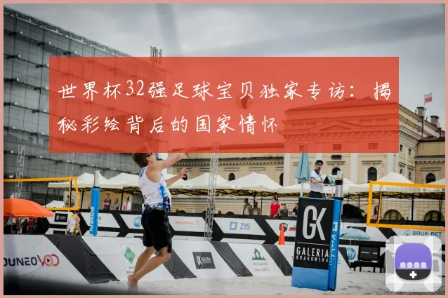 世界杯32强足球宝贝独家专访:揭秘彩绘背后的国家情怀
