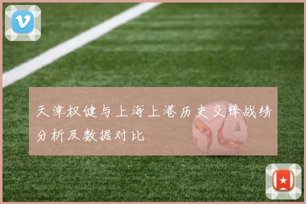 天津权健与上海上港历史交锋战绩分析及数据对比