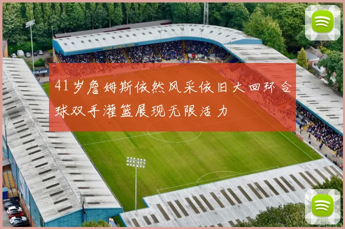 41岁詹姆斯依然风采依旧大回环合球双手灌篮展现无限活力