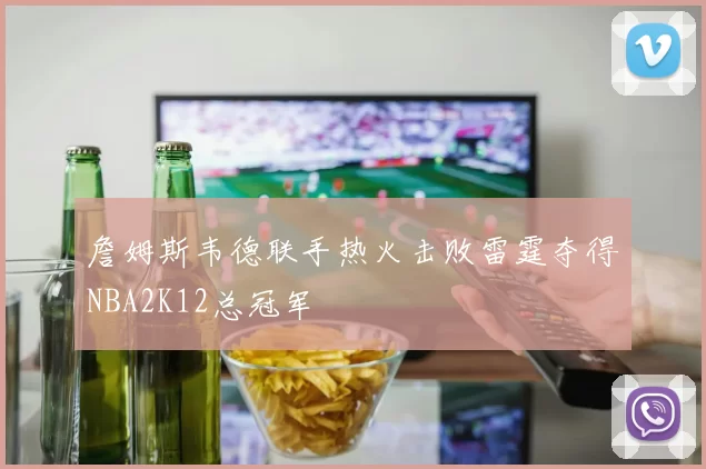 詹姆斯韦德联手热火击败雷霆夺得NBA2K12总冠军