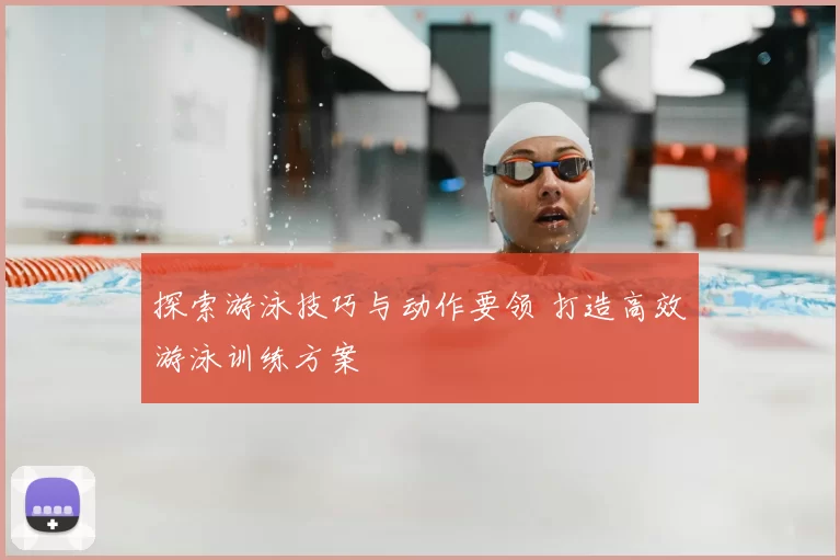探索游泳技巧与动作要领 打造高效游泳训练方案