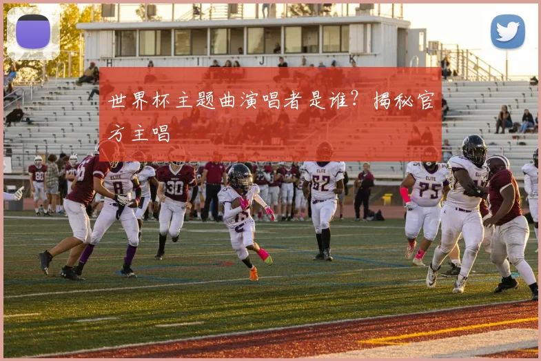 世界杯主题曲演唱者是谁？揭秘官方主唱