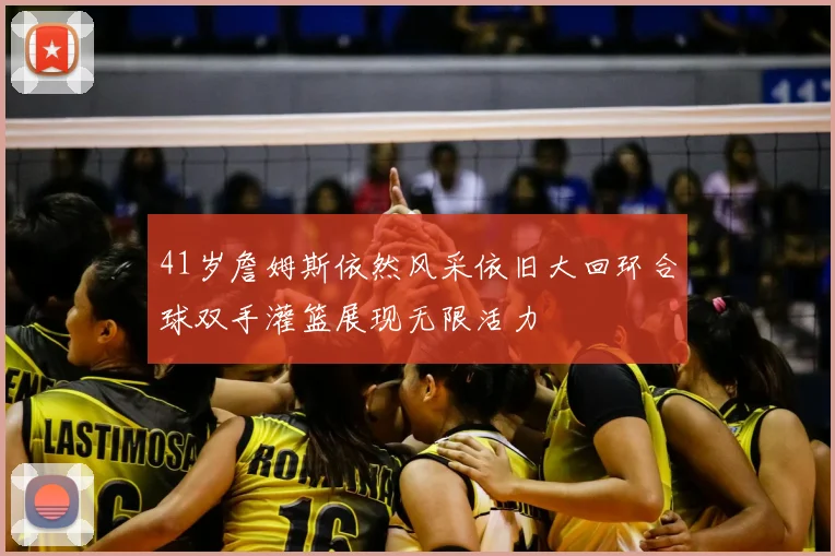 41岁詹姆斯依然风采依旧大回环合球双手灌篮展现无限活力