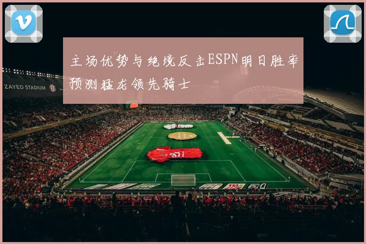 主场优势与绝境反击ESPN明日胜率预测猛龙领先骑士