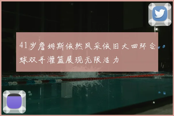 41岁詹姆斯依然风采依旧大回环合球双手灌篮展现无限活力
