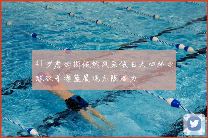 41岁詹姆斯依然风采依旧大回环合球双手灌篮展现无限活力