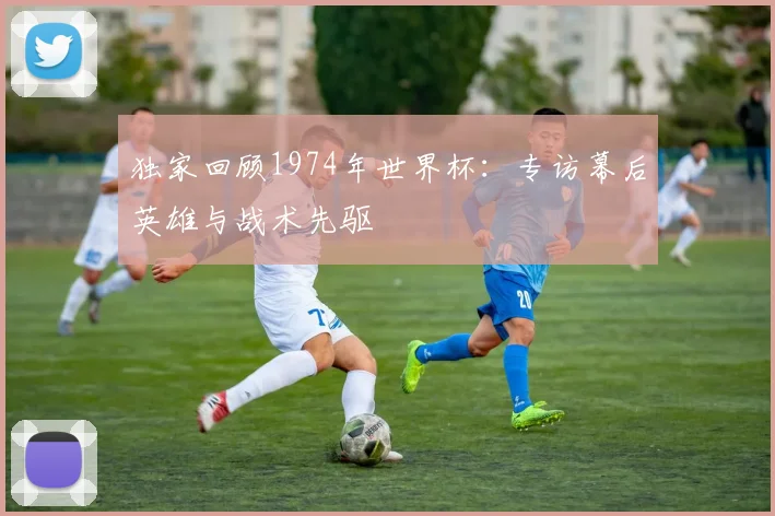 独家回顾1974年世界杯:专访幕后英雄与战术先驱