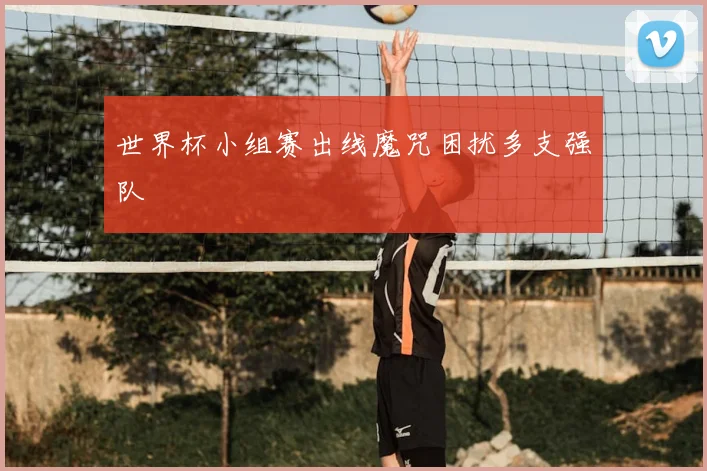 世界杯小组赛出线魔咒困扰多支强队