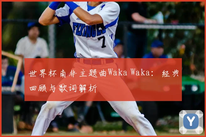 世界杯南非主题曲Waka Waka:经典回顾与歌词解析