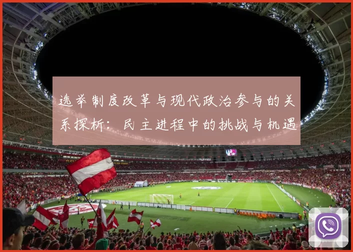 选举制度改革与现代政治参与的关系探析：民主进程中的挑战与机遇