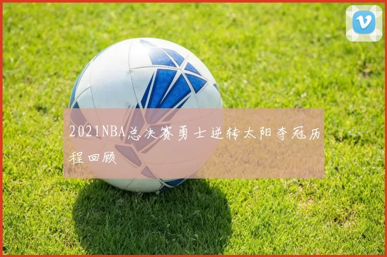 2021NBA总决赛勇士逆转太阳夺冠历程回顾