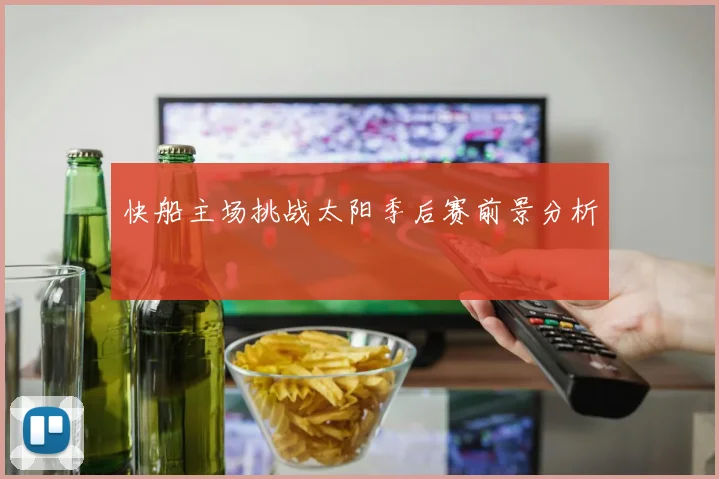 快船主场挑战太阳季后赛前景分析