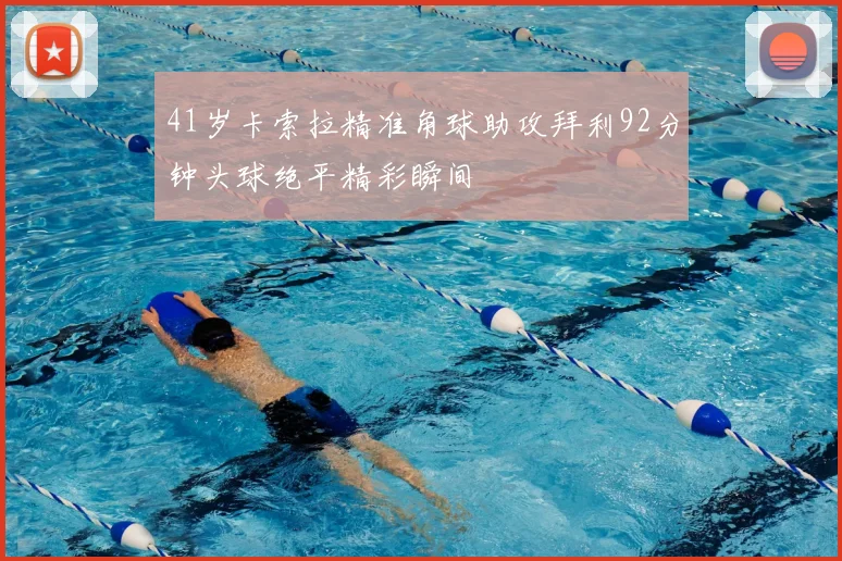 41岁卡索拉精准角球助攻拜利92分钟头球绝平精彩瞬间