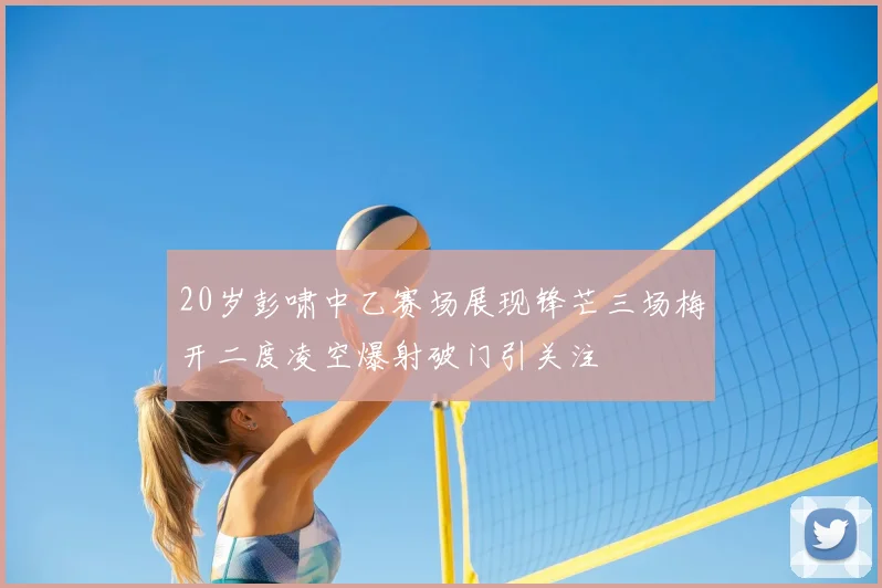 20岁彭啸中乙赛场展现锋芒三场梅开二度凌空爆射破门引关注