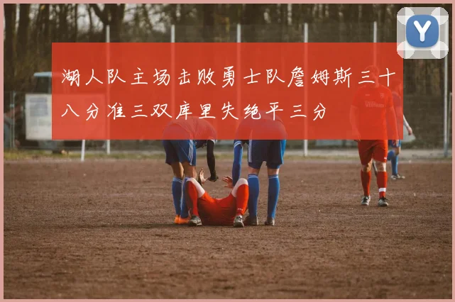 湖人队主场击败勇士队詹姆斯三十八分准三双库里失绝平三分