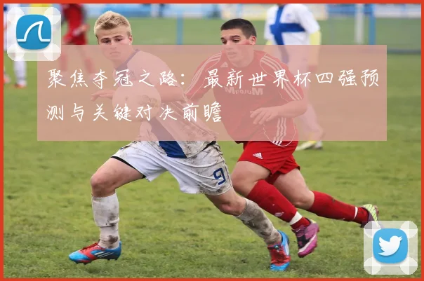 聚焦夺冠之路:最新世界杯四强预测与关键对决前瞻