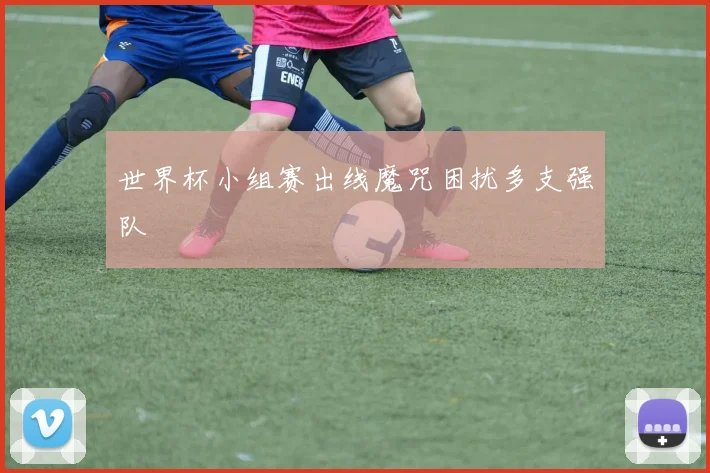 世界杯小组赛出线魔咒困扰多支强队