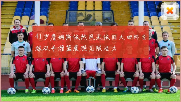 41岁詹姆斯依然风采依旧大回环合球双手灌篮展现无限活力