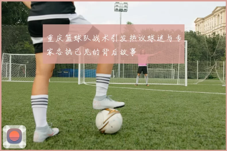重庆篮球队战术引发热议球迷与专家各执己见的背后故事